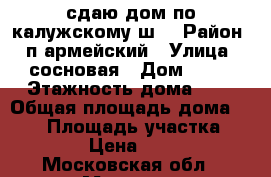 сдаю дом по калужскому ш. › Район ­ п.армейский › Улица ­ сосновая › Дом ­ 74 › Этажность дома ­ 2 › Общая площадь дома ­ 110 › Площадь участка ­ 2 000 › Цена ­ 55 000 - Московская обл., Москва г. Недвижимость » Дома, коттеджи, дачи аренда   . Московская обл.